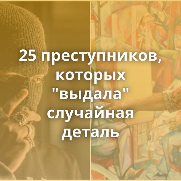 25 преступников, которых "выдала" случайная деталь