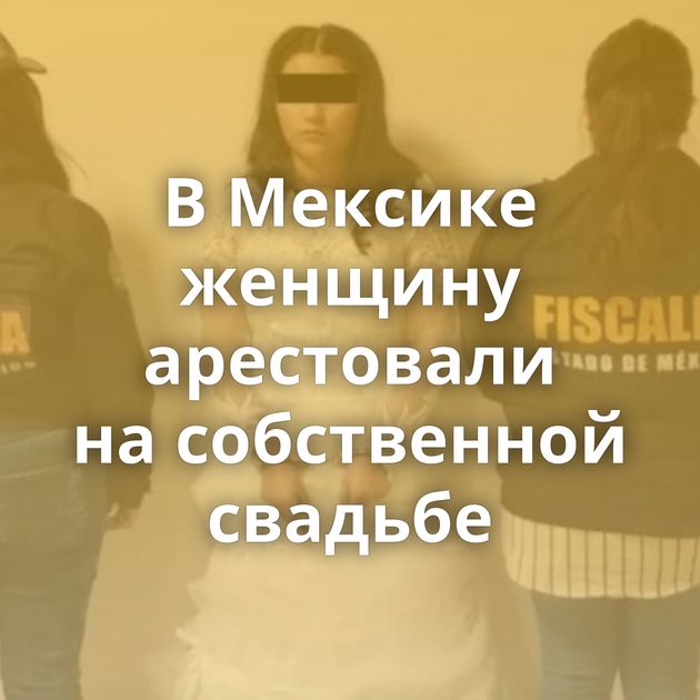 В Мексике женщину арестовали на собственной свадьбе