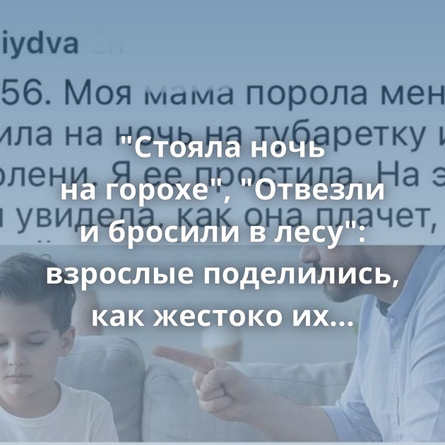 "Стояла ночь на горохе", "Отвезли и бросили в лесу": взрослые поделились, как жестоко их наказывали…