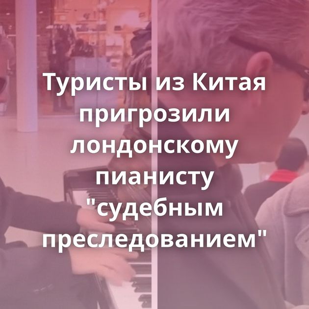 Туристы из Китая пригрозили лондонскому пианисту "судебным преследованием"