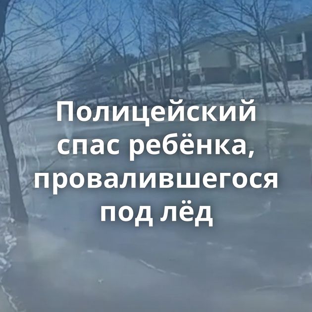 Полицейский спас ребёнка, провалившегося под лёд