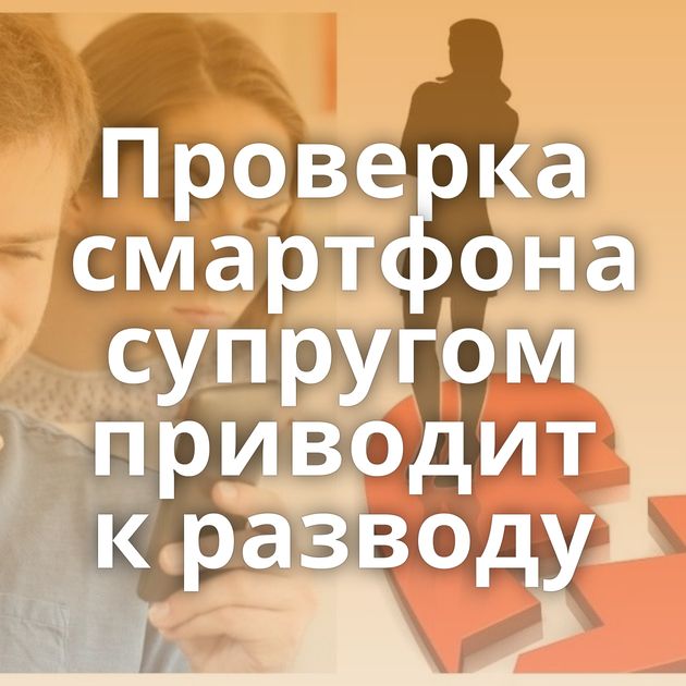 Проверка смартфона супругом приводит к разводу