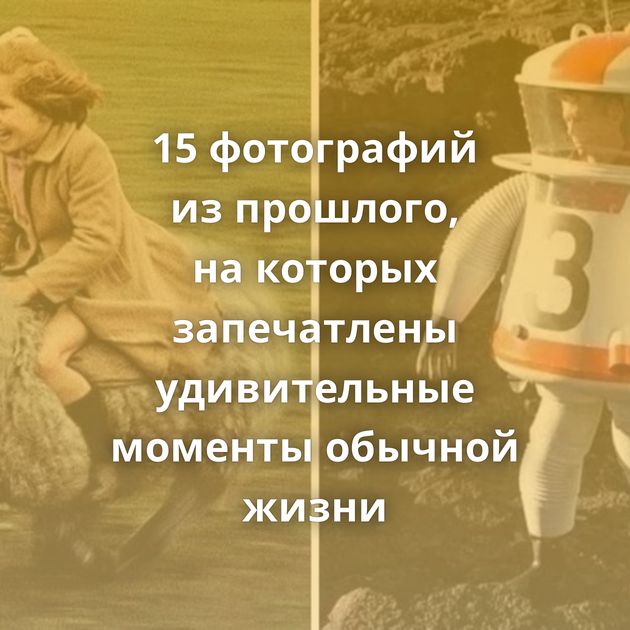 15 фотографий из прошлого, на которых запечатлены удивительные моменты обычной жизни