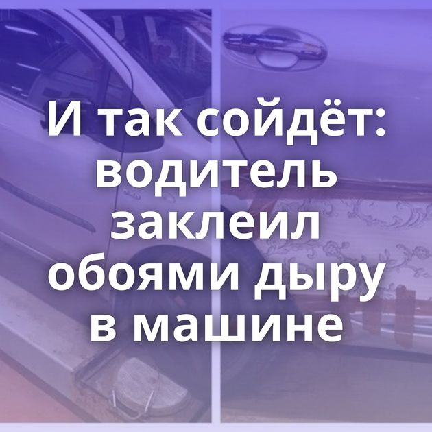 И так сойдёт: водитель заклеил обоями дыру в машине