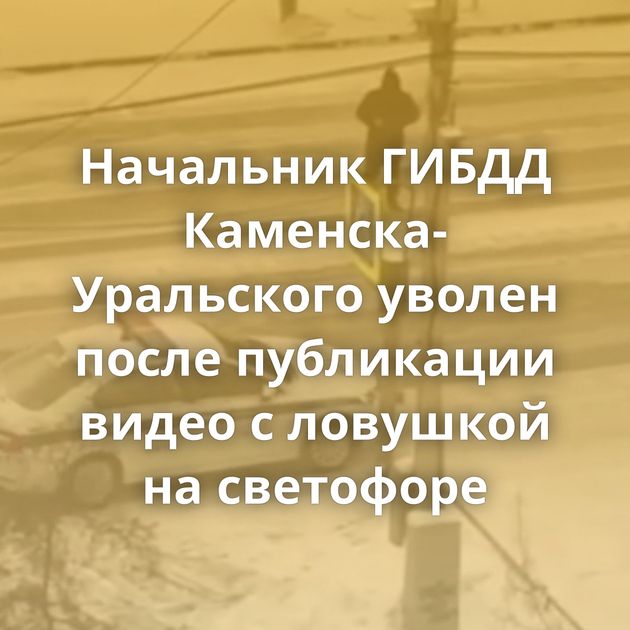 Начальник ГИБДД Каменска-Уральского уволен после публикации видео с ловушкой на светофоре