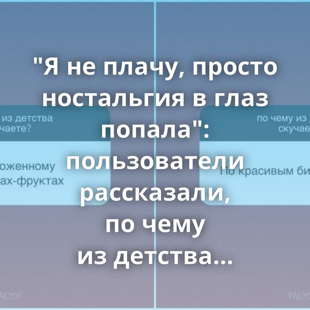 "Я не плачу, просто ностальгия в глаз попала": пользователи рассказали, по чему из детства скучают
