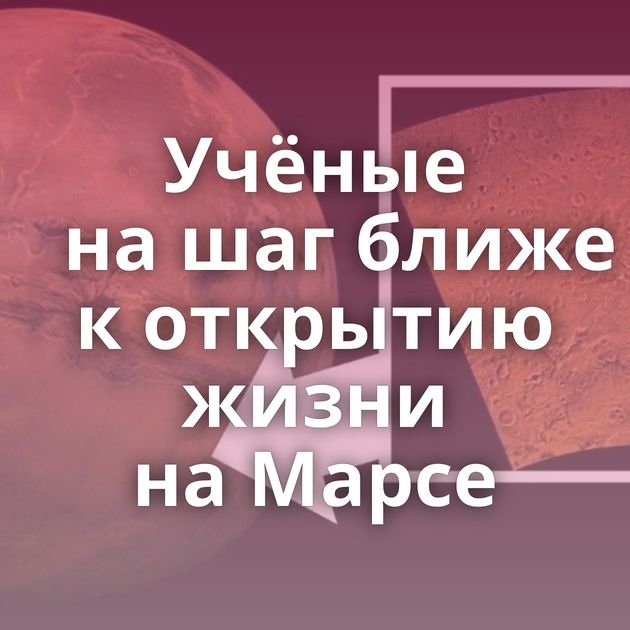 Учёные на шаг ближе к открытию жизни на Марсе
