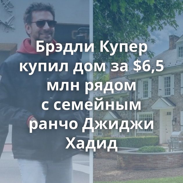 Брэдли Купер купил дом за $6,5 млн рядом с семейным ранчо Джиджи Хадид