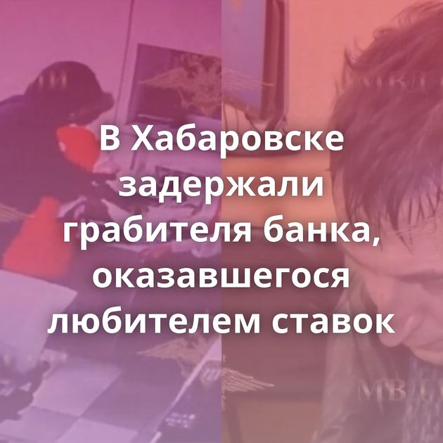 В Хабаровске задержали грабителя банка, оказавшегося любителем ставок