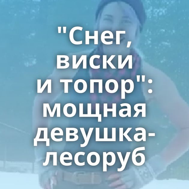 "Снег, виски и топор": мощная девушка-лесоруб