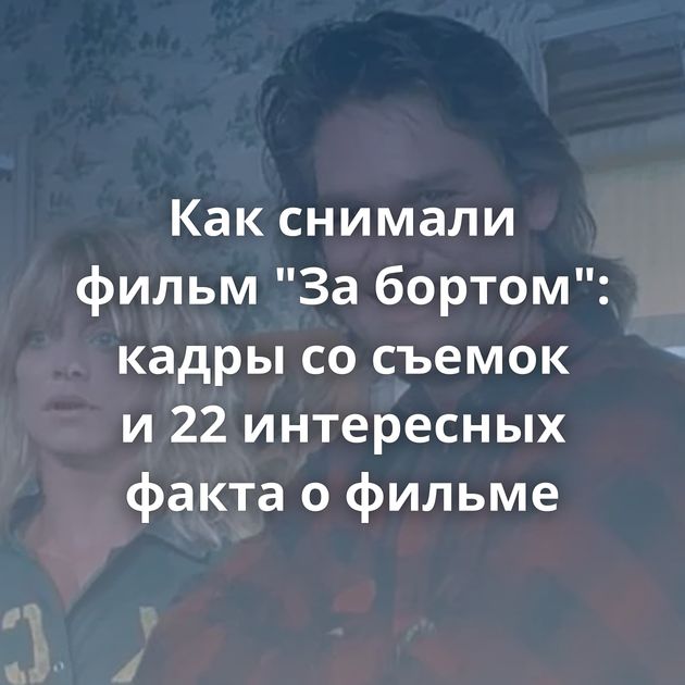 Как снимали фильм "За бортом": кадры со съемок и 22 интересных факта о фильме