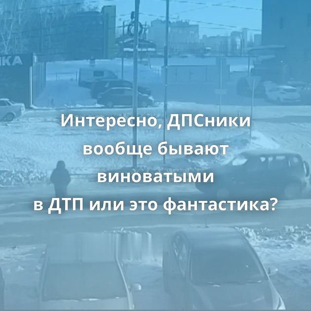 Интересно, ДПСники вообще бывают виноватыми в ДТП или это фантастика?