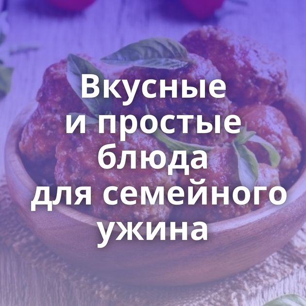 Вкусные и простые блюда для семейного ужина