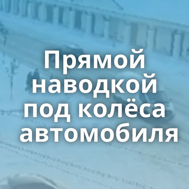 Прямой наводкой под колёса автомобиля