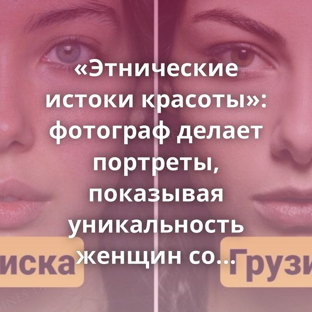 «Этнические истоки красоты»: фотограф делает портреты, показывая уникальность женщин со всего мира