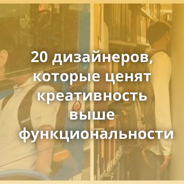 20 дизайнеров, которые ценят креативность выше функциональности