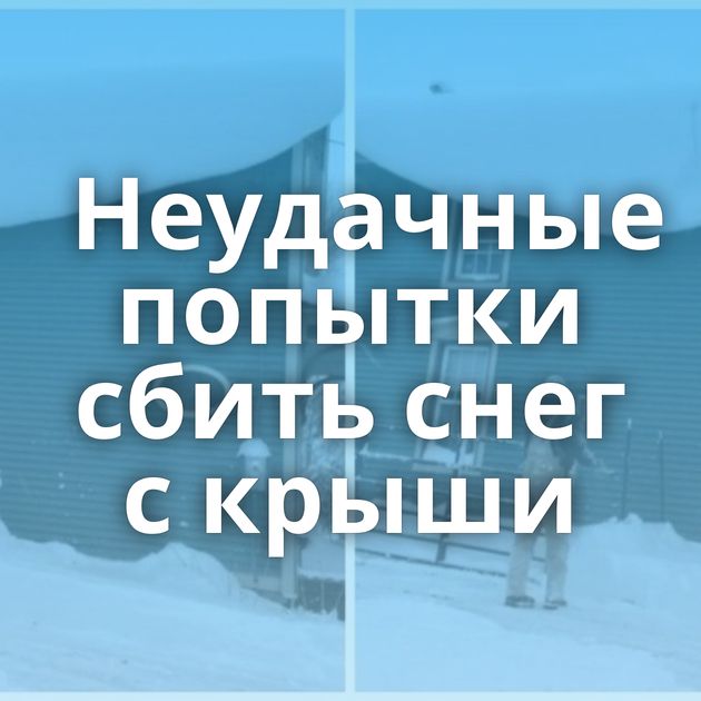 Неудачные попытки сбить снег с крыши
