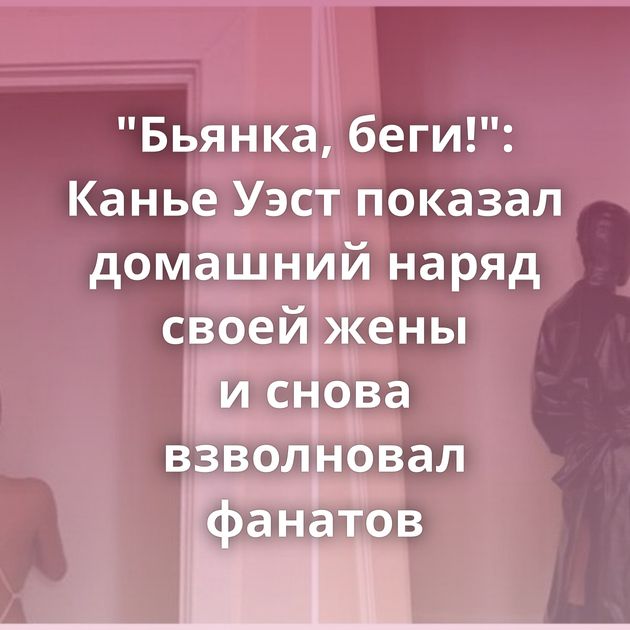 "Бьянка, беги!": Канье Уэст показал домашний наряд своей жены и снова взволновал фанатов