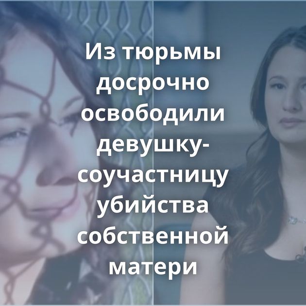 Из тюрьмы досрочно освободили девушку-соучастницу убийства собственной матери