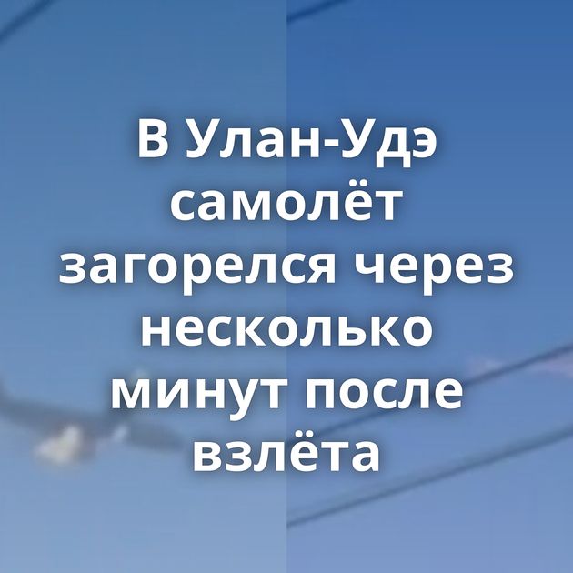 В Улан-Удэ самолёт загорелся через несколько минут после взлёта