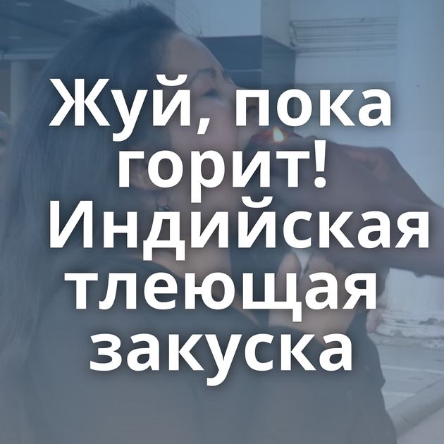 Жуй, пока горит! Индийская тлеющая закуска
