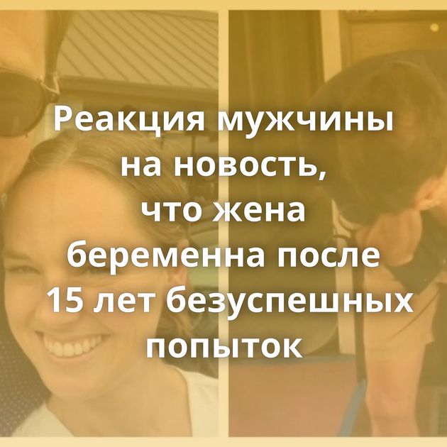 Реакция мужчины на новость, что жена беременна после 15 лет безуспешных попыток