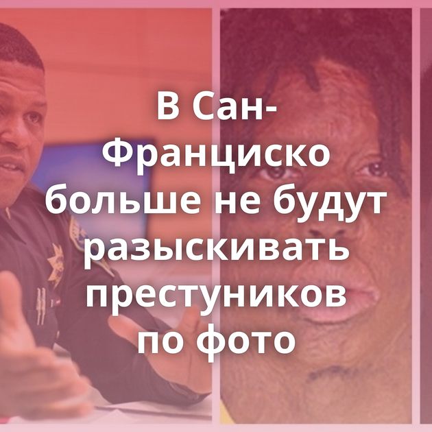 В Сан-Франциско больше не будут разыскивать престуников по фото