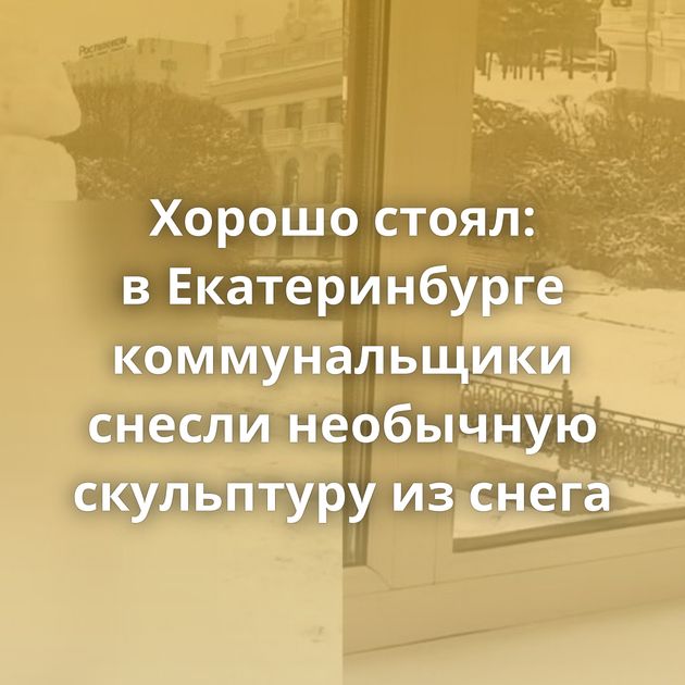 Хорошо стоял: в Екатеринбурге коммунальщики снесли необычную скульптуру из снега