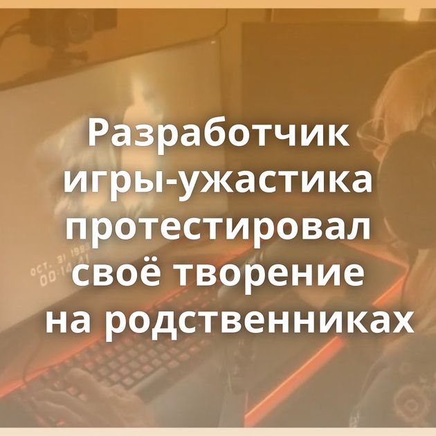 Разработчик игры-ужастика протестировал своё творение на родственниках