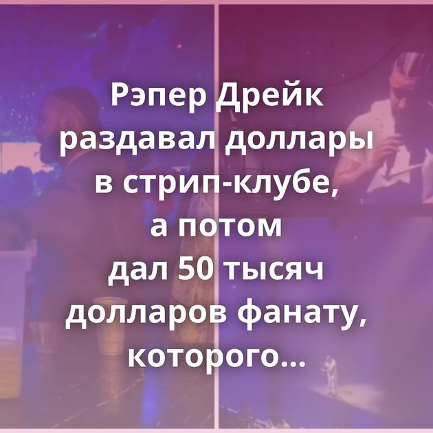 Рэпер Дрейк раздавал доллары в стрип-клубе, а потом дал 50 тысяч долларов фанату, которого бросила девушка
