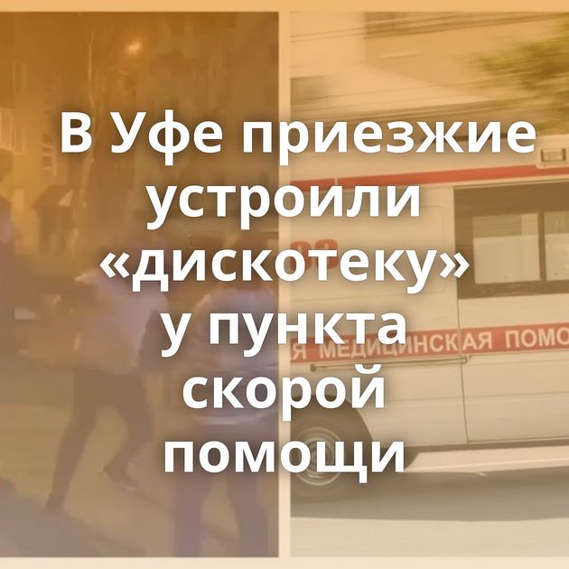 В Уфе приезжие устроили «дискотеку» у пункта скорой помощи