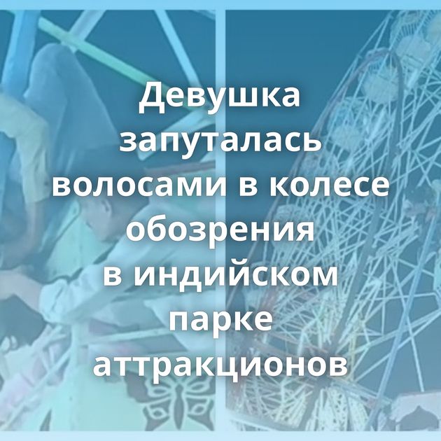 Девушка запуталась волосами в колесе обозрения в индийском парке аттракционов