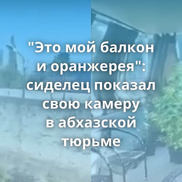 "Это мой балкон и оранжерея": сиделец показал свою камеру в абхазской тюрьме