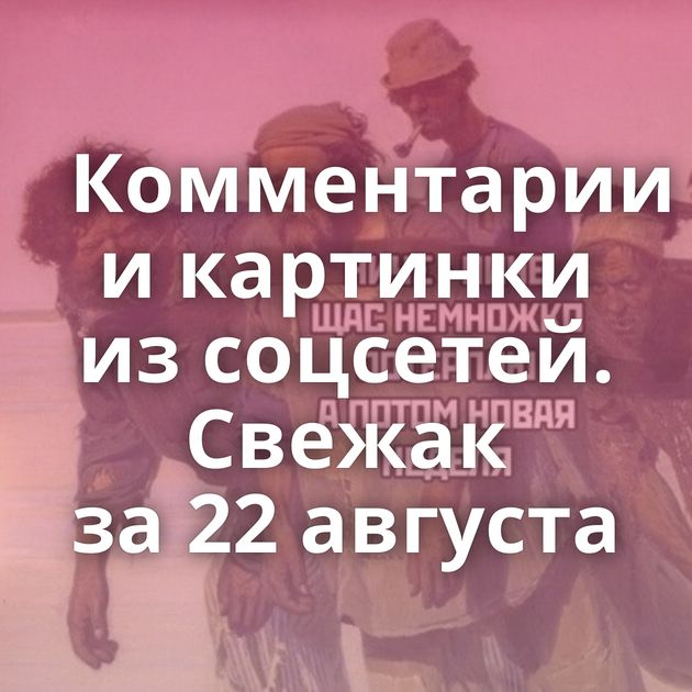 Комментарии и картинки из соцсетей. Свежак за 22 августа