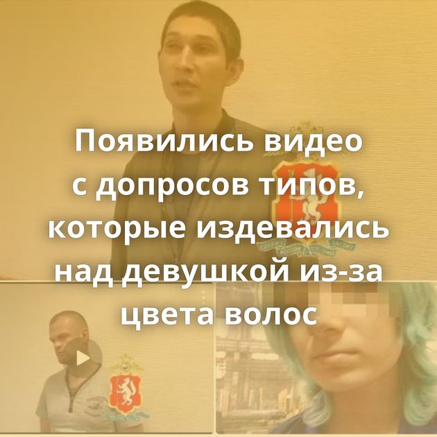 Появились видео с допросов типов, которые издевались над девушкой из-за цвета волос