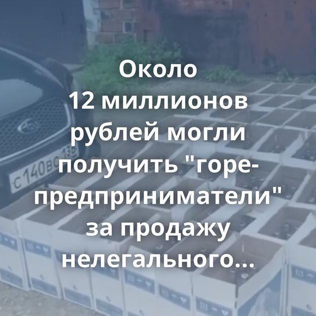 Около 12 миллионов рублей могли получить "горе-предприниматели" за продажу нелегального алкоголя и табака
