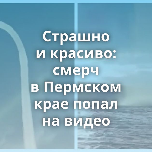 Страшно и красиво: смерч в Пермском крае попал на видео