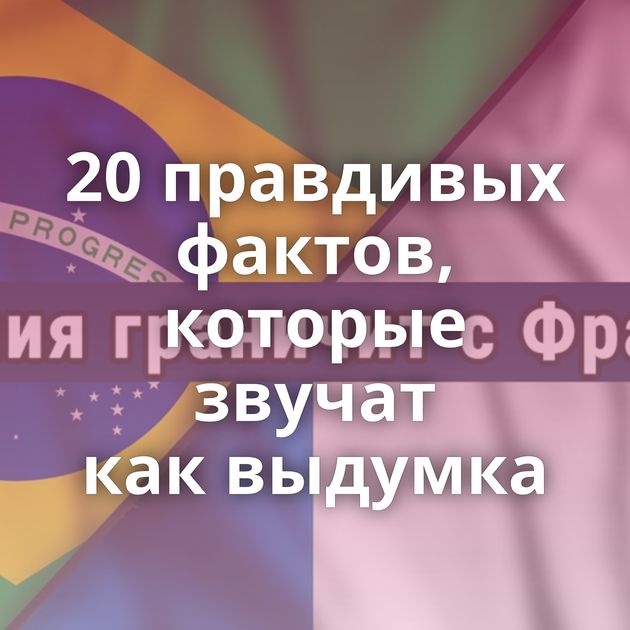 20 правдивых фактов, которые звучат как выдумка