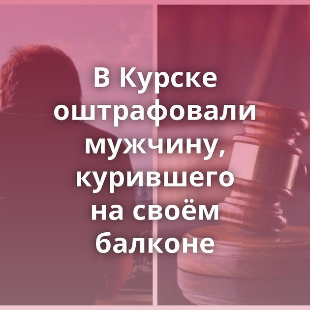 В Курске оштрафовали мужчину, курившего на своём балконе