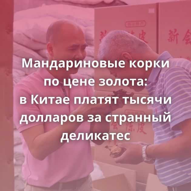 Мандариновые корки по цене золота: в Китае платят тысячи долларов за странный деликатес
