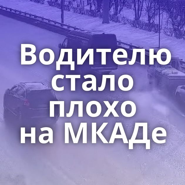 Водителю стало плохо на МКАДе