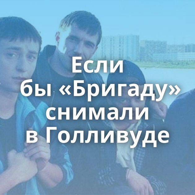 Если бы «Бригаду» снимали в Голливуде