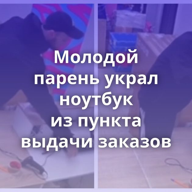 Молодой парень украл ноутбук из пункта выдачи заказов