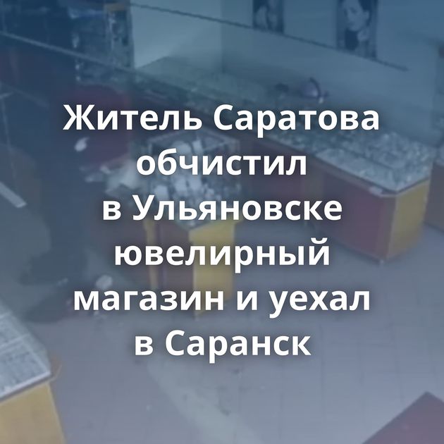 Житель Саратова обчистил в Ульяновске ювелирный магазин и уехал в Саранск
