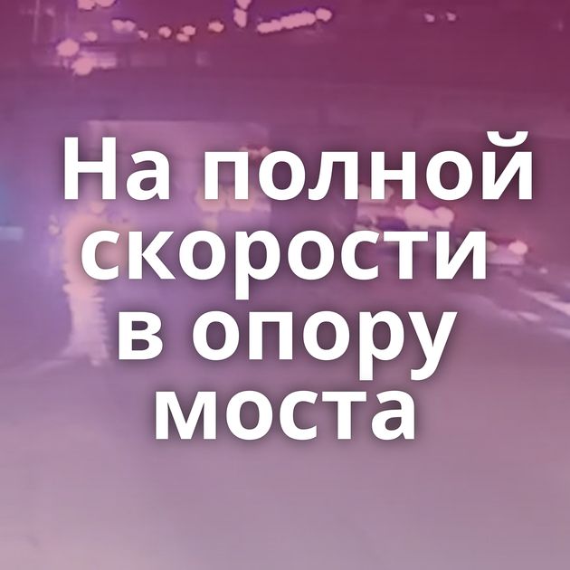 На полной скорости в опору моста