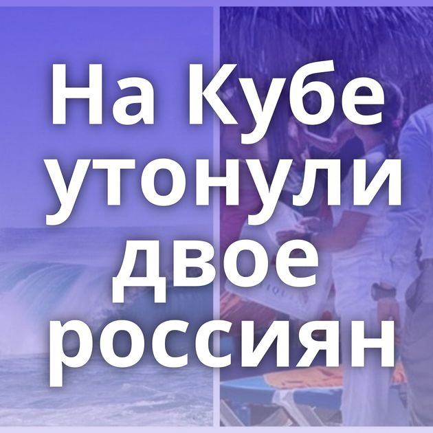 На Кубе утонули двое россиян
