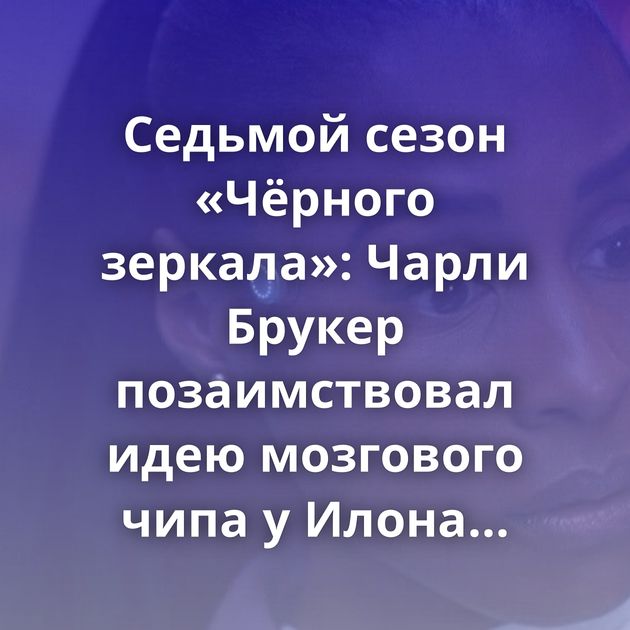 Седьмой сезон «Чёрного зеркала»: Чарли Брукер позаимствовал идею мозгового чипа у Илона Маска?