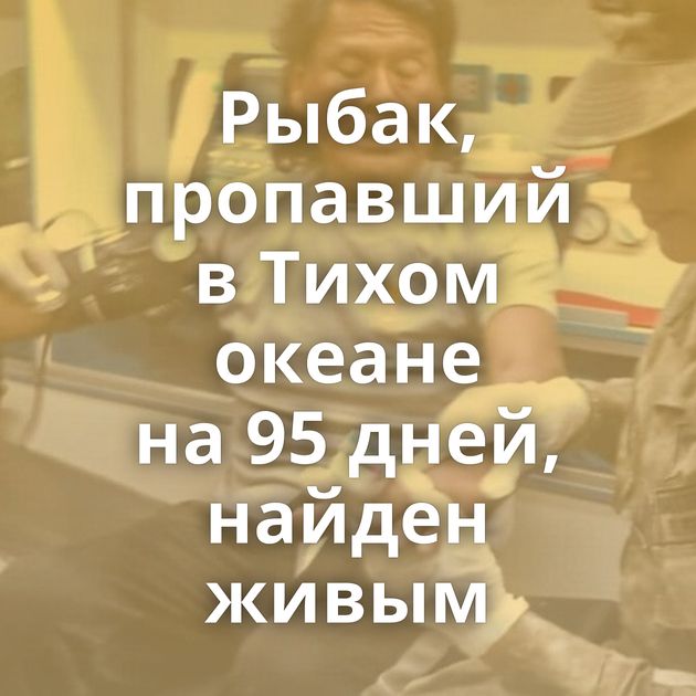 Рыбак, пропавший в Тихом океане на 95 дней, найден живым