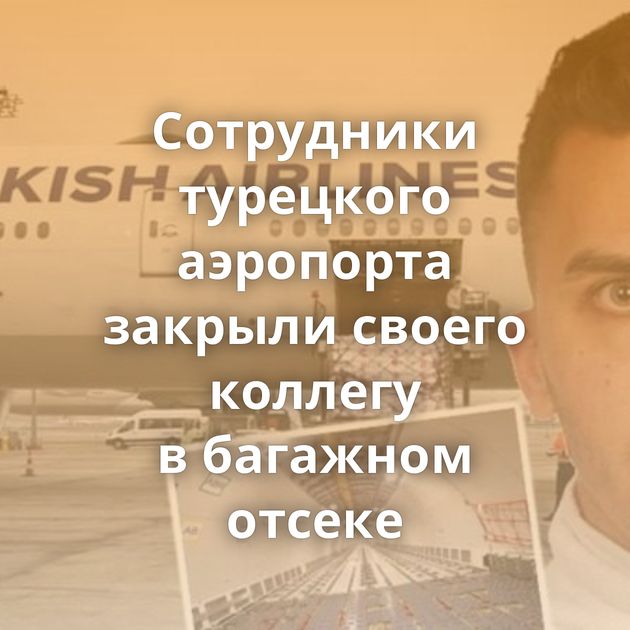 Сотрудники турецкого аэропорта закрыли своего коллегу в багажном отсеке