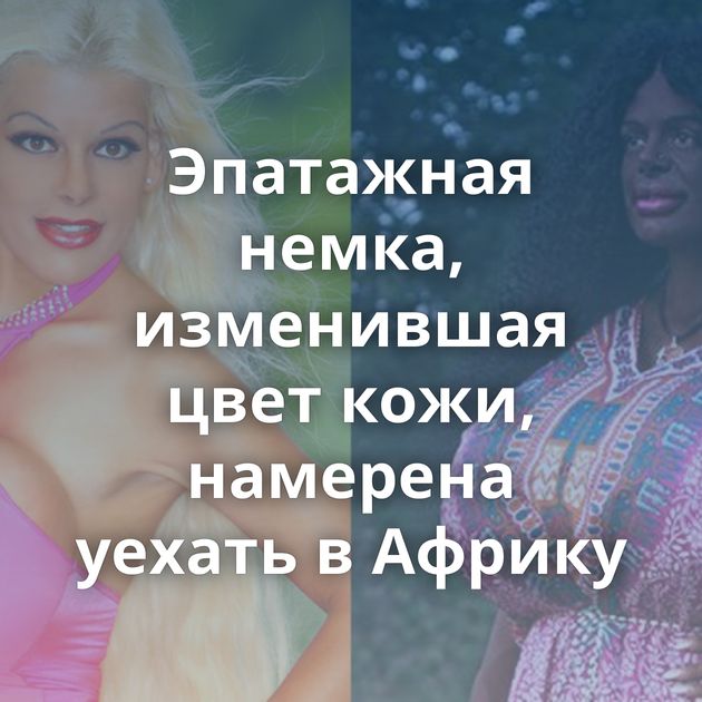 Эпатажная немка, изменившая цвет кожи, намерена уехать в Африку